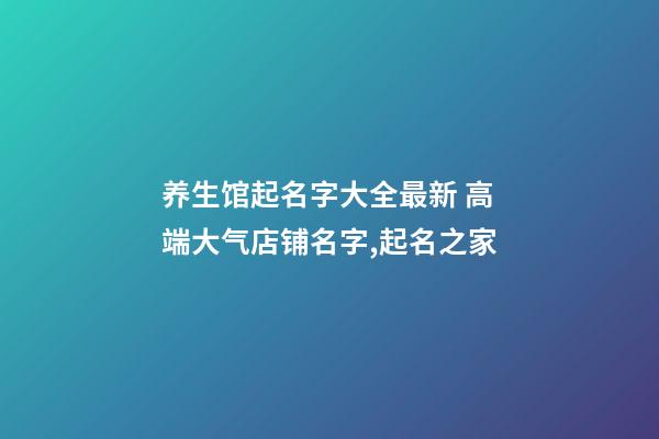 养生馆起名字大全最新 高端大气店铺名字,起名之家